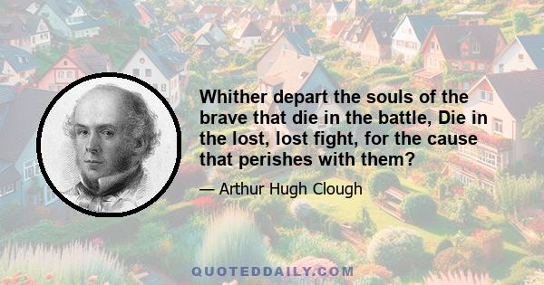 Whither depart the souls of the brave that die in the battle, Die in the lost, lost fight, for the cause that perishes with them?