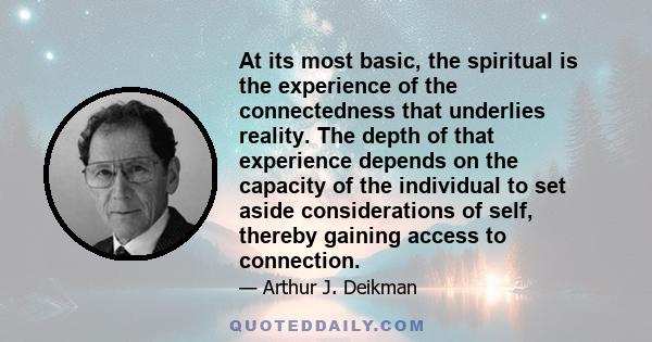 At its most basic, the spiritual is the experience of the connectedness that underlies reality. The depth of that experience depends on the capacity of the individual to set aside considerations of self, thereby gaining 