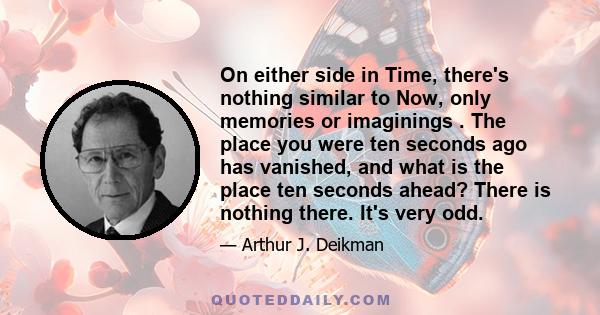 On either side in Time, there's nothing similar to Now, only memories or imaginings . The place you were ten seconds ago has vanished, and what is the place ten seconds ahead? There is nothing there. It's very odd.