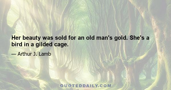 Her beauty was sold for an old man's gold. She's a bird in a gilded cage.