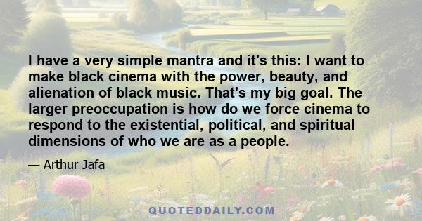 I have a very simple mantra and it's this: I want to make black cinema with the power, beauty, and alienation of black music. That's my big goal. The larger preoccupation is how do we force cinema to respond to the