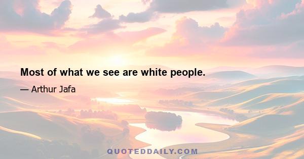 Most of what we see are white people.