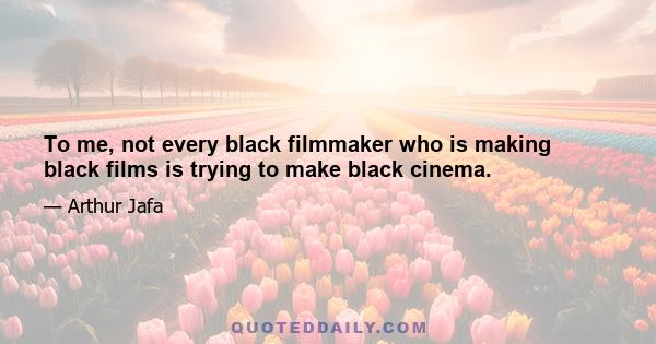 To me, not every black filmmaker who is making black films is trying to make black cinema.