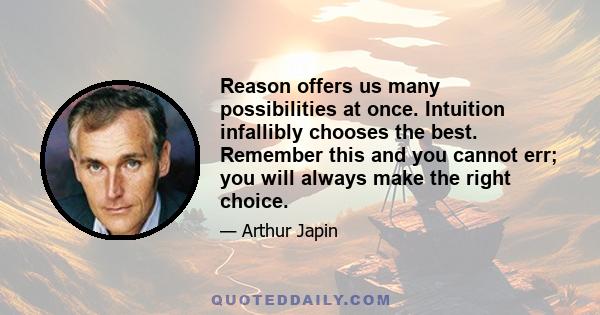 Reason offers us many possibilities at once. Intuition infallibly chooses the best. Remember this and you cannot err; you will always make the right choice.