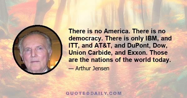 There is no America. There is no democracy. There is only IBM, and ITT, and AT&T, and DuPont, Dow, Union Carbide, and Exxon. Those are the nations of the world today.