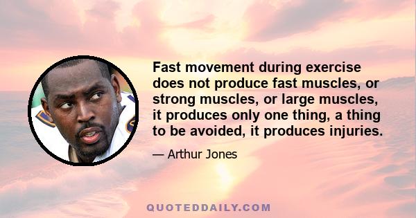 Fast movement during exercise does not produce fast muscles, or strong muscles, or large muscles, it produces only one thing, a thing to be avoided, it produces injuries.