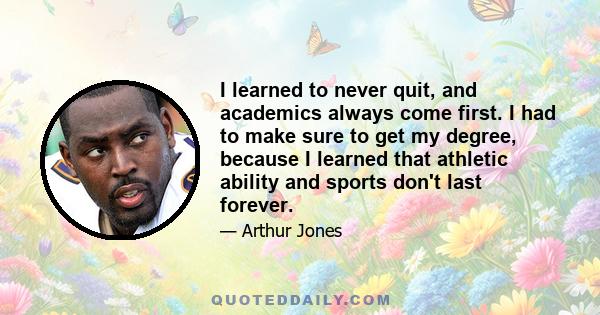 I learned to never quit, and academics always come first. I had to make sure to get my degree, because I learned that athletic ability and sports don't last forever.