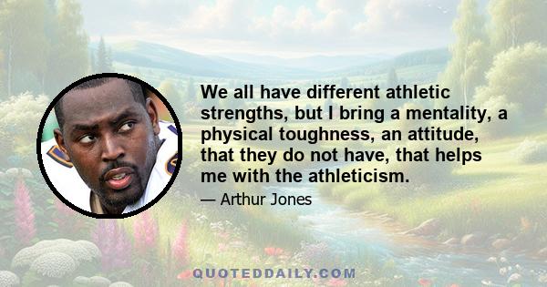 We all have different athletic strengths, but I bring a mentality, a physical toughness, an attitude, that they do not have, that helps me with the athleticism.