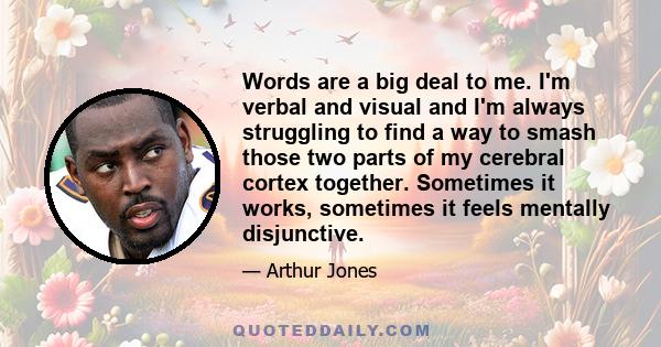 Words are a big deal to me. I'm verbal and visual and I'm always struggling to find a way to smash those two parts of my cerebral cortex together. Sometimes it works, sometimes it feels mentally disjunctive.