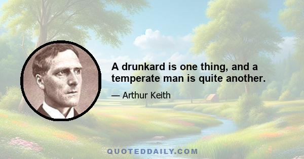 A drunkard is one thing, and a temperate man is quite another.