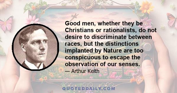 Good men, whether they be Christians or rationalists, do not desire to discriminate between races, but the distinctions implanted by Nature are too conspicuous to escape the observation of our senses.