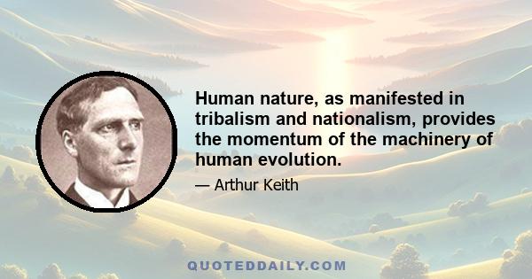 Human nature, as manifested in tribalism and nationalism, provides the momentum of the machinery of human evolution.