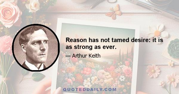 Reason has not tamed desire: it is as strong as ever.