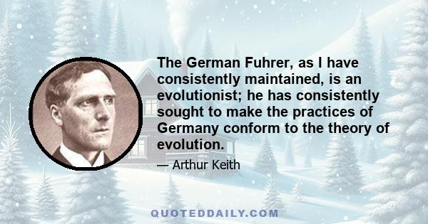 The German Fuhrer, as I have consistently maintained, is an evolutionist; he has consistently sought to make the practices of Germany conform to the theory of evolution.