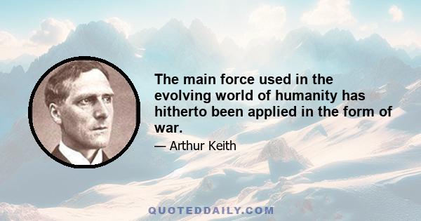 The main force used in the evolving world of humanity has hitherto been applied in the form of war.