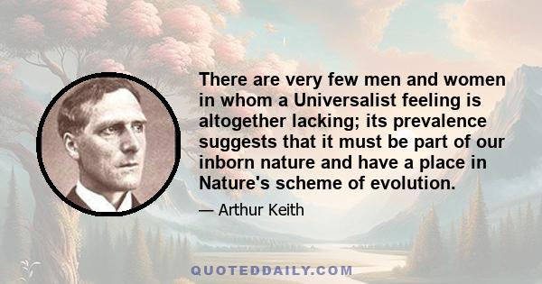 There are very few men and women in whom a Universalist feeling is altogether lacking; its prevalence suggests that it must be part of our inborn nature and have a place in Nature's scheme of evolution.