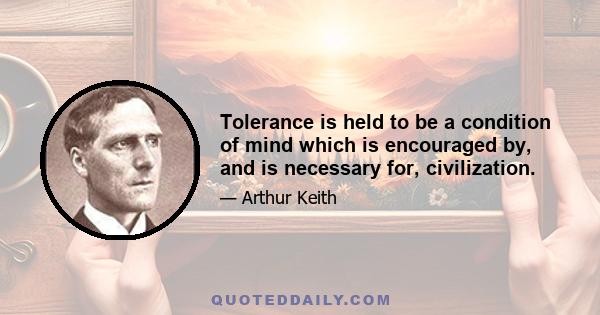 Tolerance is held to be a condition of mind which is encouraged by, and is necessary for, civilization.