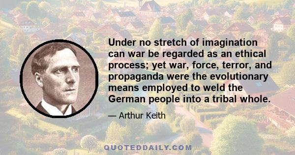 Under no stretch of imagination can war be regarded as an ethical process; yet war, force, terror, and propaganda were the evolutionary means employed to weld the German people into a tribal whole.