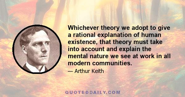 Whichever theory we adopt to give a rational explanation of human existence, that theory must take into account and explain the mental nature we see at work in all modern communities.