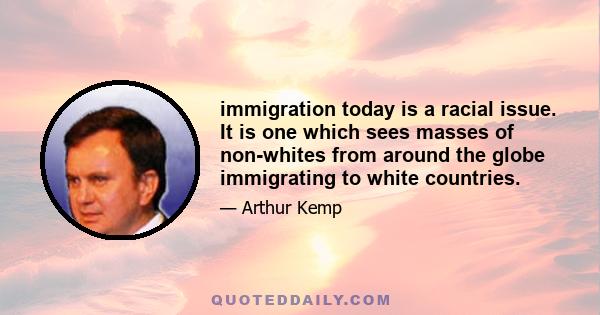 immigration today is a racial issue. It is one which sees masses of non-whites from around the globe immigrating to white countries.