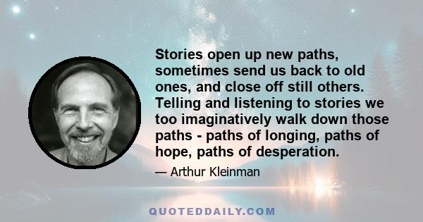 Stories open up new paths, sometimes send us back to old ones, and close off still others. Telling and listening to stories we too imaginatively walk down those paths - paths of longing, paths of hope, paths of