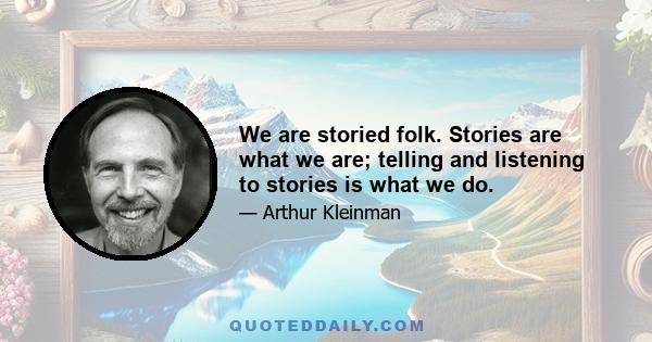 We are storied folk. Stories are what we are; telling and listening to stories is what we do.