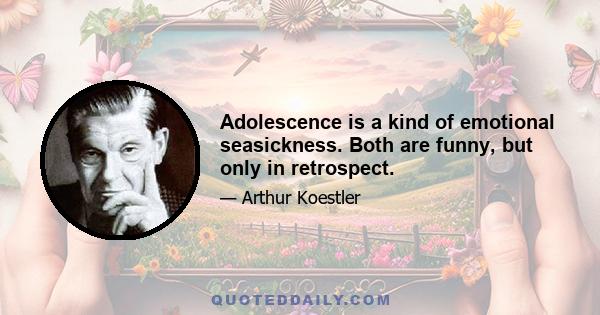 Adolescence is a kind of emotional seasickness. Both are funny, but only in retrospect.