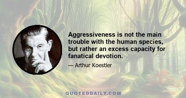 Aggressiveness is not the main trouble with the human species, but rather an excess capacity for fanatical devotion.