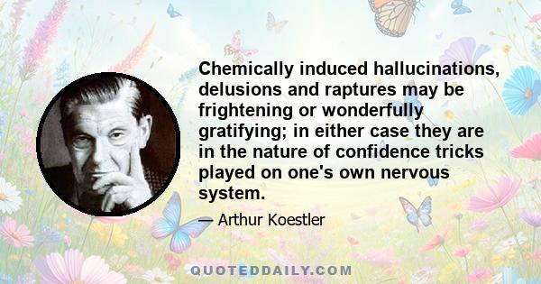 Chemically induced hallucinations, delusions and raptures may be frightening or wonderfully gratifying; in either case they are in the nature of confidence tricks played on one's own nervous system.