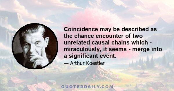 Coincidence may be described as the chance encounter of two unrelated causal chains which - miraculously, it seems - merge into a significant event.