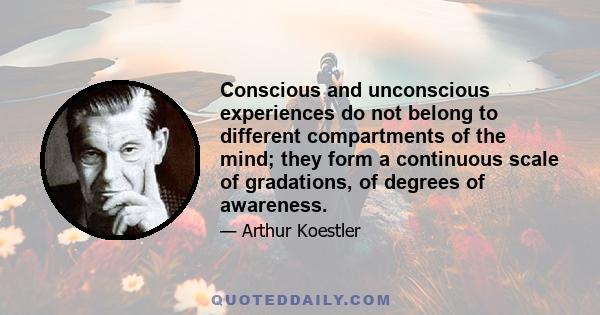 Conscious and unconscious experiences do not belong to different compartments of the mind; they form a continuous scale of gradations, of degrees of awareness.