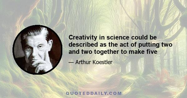 Creativity in science could be described as the act of putting two and two together to make five