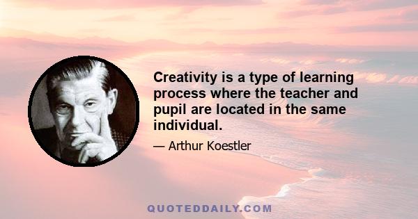 Creativity is a type of learning process where the teacher and pupil are located in the same individual.