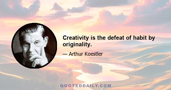 Creativity is the defeat of habit by originality.