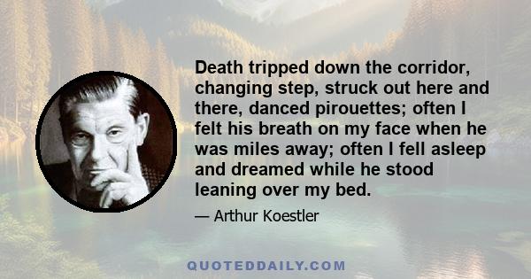 Death tripped down the corridor, changing step, struck out here and there, danced pirouettes; often I felt his breath on my face when he was miles away; often I fell asleep and dreamed while he stood leaning over my bed.