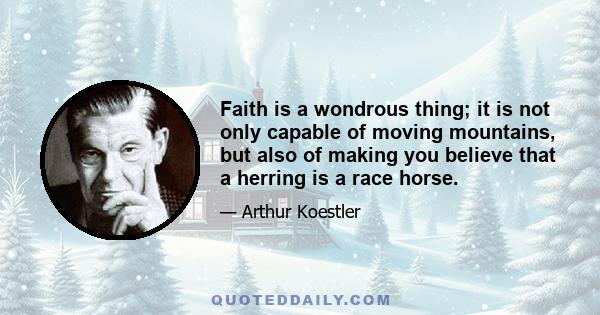 Faith is a wondrous thing; it is not only capable of moving mountains, but also of making you believe that a herring is a race horse.