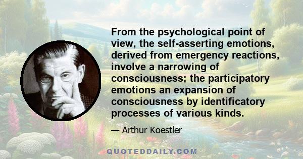 From the psychological point of view, the self-asserting emotions, derived from emergency reactions, involve a narrowing of consciousness; the participatory emotions an expansion of consciousness by identificatory