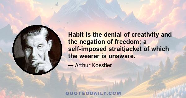 Habit is the denial of creativity and the negation of freedom; a self-imposed straitjacket of which the wearer is unaware.