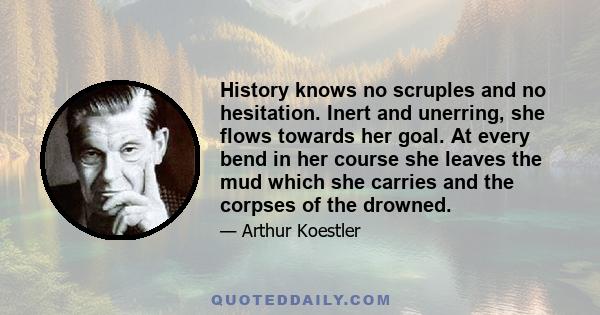 History knows no scruples and no hesitation. Inert and unerring, she flows towards her goal. At every bend in her course she leaves the mud which she carries and the corpses of the drowned.