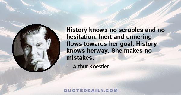 History knows no scruples and no hesitation. Inert and unnering flows towards her goal. History knows herway. She makes no mistakes.