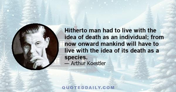 Hitherto man had to live with the idea of death as an individual; from now onward mankind will have to live with the idea of its death as a species.