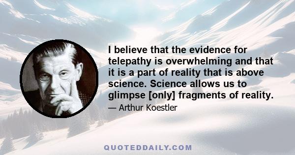 I believe that the evidence for telepathy is overwhelming and that it is a part of reality that is above science. Science allows us to glimpse [only] fragments of reality.