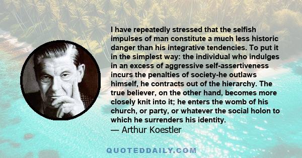 I have repeatedly stressed that the selfish impulses of man constitute a much less historic danger than his integrative tendencies. To put it in the simplest way: the individual who indulges in an excess of aggressive