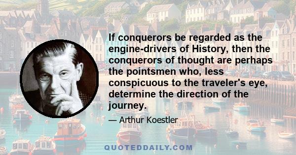 If conquerors be regarded as the engine-drivers of History, then the conquerors of thought are perhaps the pointsmen who, less conspicuous to the traveler's eye, determine the direction of the journey.