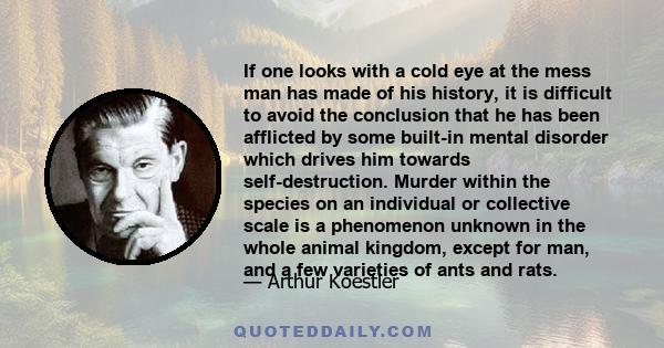 If one looks with a cold eye at the mess man has made of his history, it is difficult to avoid the conclusion that he has been afflicted by some built-in mental disorder which drives him towards self-destruction. Murder 