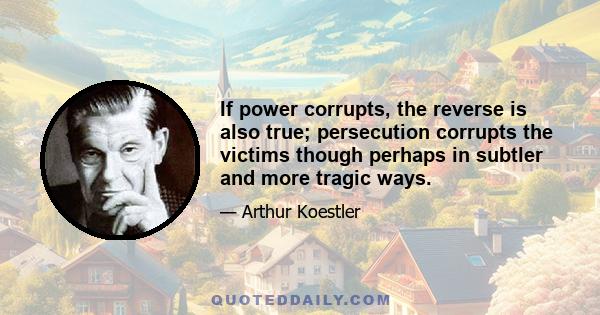 If power corrupts, the reverse is also true; persecution corrupts the victims though perhaps in subtler and more tragic ways.