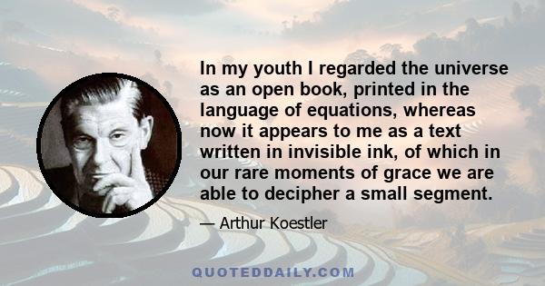 In my youth I regarded the universe as an open book, printed in the language of equations, whereas now it appears to me as a text written in invisible ink, of which in our rare moments of grace we are able to decipher a 