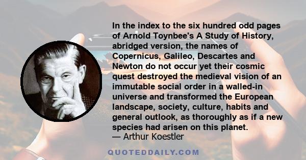 In the index to the six hundred odd pages of Arnold Toynbee's A Study of History, abridged version, the names of Copernicus, Galileo, Descartes and Newton do not occur yet their cosmic quest destroyed the medieval