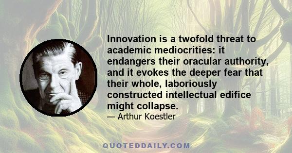 Innovation is a twofold threat to academic mediocrities: it endangers their oracular authority, and it evokes the deeper fear that their whole, laboriously constructed intellectual edifice might collapse.