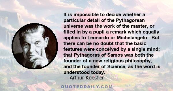 It is impossible to decide whether a particular detail of the Pythagorean universe was the work of the master, or filled in by a pupil a remark which equally applies to Leonardo or Michelangelo . But there can be no